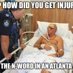 Man in Hospital Bed | SIR? HOW DID YOU GET INJURED? I SAID THE N-WORD IN AN ATLANTA HOOD. | image tagged in man in hospital bed | made w/ Imgflip meme maker