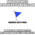 Marked safe | HAVING MY UNCLE DEVOURED BY CANNIBALS AND; HAVING MY DAUGHTER ARRESTED IN NYC FOR HER RADICAL ANTI ISRAEL PROTESTS. | image tagged in marked safe | made w/ Imgflip meme maker
