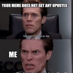 You know I'm something of a memer myself | YOUR MEME DOES NOT GET ANY UPVOTES; ME | image tagged in you can't do this to me you know how much i sacrificed | made w/ Imgflip meme maker