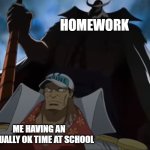 :( | HOMEWORK; ME HAVING AN ACTUALLY OK TIME AT SCHOOL | image tagged in one piece whitebeard,fun | made w/ Imgflip meme maker