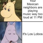 To illustrate my point, they live almost a block away from me. If they're listening to music, the whole neighborhood is. | Your Mexican neighbors are playing music way too loud at 11 PM; It's Los Lobos | image tagged in moomin | made w/ Imgflip meme maker