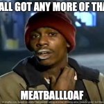ya'll got any more meatballloaf | Y'ALL GOT ANY MORE OF THAT; MEATBALLLOAF | image tagged in memes,y'all got any more of that | made w/ Imgflip meme maker