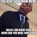 your moms a hoe | YOUR MOM WHEN SHE HERE'S THE MOM MEME; HELLO I AM RIGHT HERE WERE DID YOU HERE THAT CRAP | image tagged in your moms a hoe | made w/ Imgflip meme maker