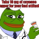 Dr pepe prescribing cayenne pepper | Take 10 mg of cayenne pepper for your bad attitude | image tagged in pepe the frog | made w/ Imgflip meme maker