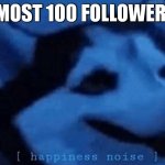 100!!!!!!!!!! | ALMOST 100 FOLLOWERS!! | image tagged in happiness noise | made w/ Imgflip meme maker