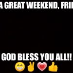BLACK PAGE | HAVE A GREAT WEEKEND, FRIENDS!! GOD BLESS YOU ALL!!
😁✌💗👍 | image tagged in black page | made w/ Imgflip meme maker