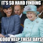 Good Help | IT'S SO HARD FINDING; GOOD HELP THESE DAYS! | image tagged in queen elizabeth so what | made w/ Imgflip meme maker