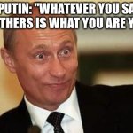 Putin | PUTIN: "WHATEVER YOU SAY ABOUT OTHERS IS WHAT YOU ARE YOURSELF” | image tagged in putin happy | made w/ Imgflip meme maker