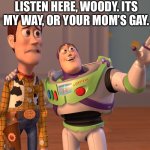 X, X Everywhere | LISTEN HERE, WOODY. ITS MY WAY, OR YOUR MOM’S GAY. | image tagged in memes,x x everywhere | made w/ Imgflip meme maker