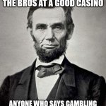Abraham linclon | I LOVE HANGING WITH THE BROS AT A GOOD CASINO; ANYONE WHO SAYS GAMBLING IS BAD HAS NEVER DONE IT BEFORE. | image tagged in abraham lincoln | made w/ Imgflip meme maker