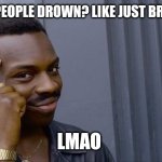 Honestly bruh | WHY DO PEOPLE DROWN? LIKE JUST BREATH AIR; LMAO | image tagged in memes,roll safe think about it | made w/ Imgflip meme maker