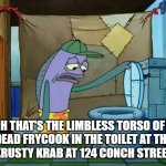 spongebob oh that's real nice | OH THAT'S THE LIMBLESS TORSO OF A
DEAD FRYCOOK IN THE TOILET AT THE
KRUSTY KRAB AT 124 CONCH STREET | image tagged in spongebob oh that's real nice | made w/ Imgflip meme maker