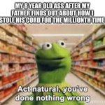 relatable | MY 8 YEAR OLD ASS AFTER MY FATHER FINDS OUT ABOUT HOW I STOLE HIS CORD FOR THE MILLIONTH TIME | image tagged in act natural you've done nothing wrong,kermit the frog,10 moments before disaster,memes,funny,relatable memes | made w/ Imgflip meme maker