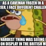 Spongegar | AS A CAVEMAN FROZEN IN A GLACIER, I FACE DIFFERENT CHALLENGES. THE HARDEST THING WAS SEEING MY FRIENDS ON DISPLAY IN THE BRITISH MUSEUM. | image tagged in memes,spongegar | made w/ Imgflip meme maker