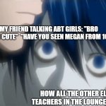 L watching Light | ME AND MY FRIEND TALKING ABT GIRLS: "BRO LISA IN 2A I SO CUTE"  "HAVE YOU SEEN MEGAN FROM 1C?"; HOW ALL THE OTHER ELEMENTARY TEACHERS IN THE LOUNGE WATCHES US | image tagged in l watching light | made w/ Imgflip meme maker