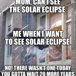 windows escape | MOM, CAN I SEE THE SOLAR ECLIPSE; ME WHEN I WANT TO SEE SOLAR ECLIPSE; NO! THERE WASN’T ONE TODAY YOU GOTTA WAIT 20 MORE YEARS | image tagged in windows escape | made w/ Imgflip meme maker