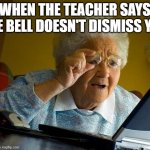 Grandma Finds The Internet | WHEN THE TEACHER SAYS THE BELL DOESN'T DISMISS YOU | image tagged in memes,grandma finds the internet | made w/ Imgflip meme maker