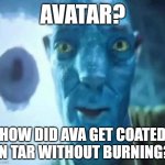 Avatar in Avatar Guy | AVATAR? HOW DID AVA GET COATED IN TAR WITHOUT BURNING? | image tagged in avatar guy | made w/ Imgflip meme maker