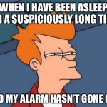 Futurama Fry Meme | WHEN I HAVE BEEN ASLEEP FOR A SUSPICIOUSLY LONG TIME; AND MY ALARM HASN’T GONE OFF | image tagged in memes,futurama fry | made w/ Imgflip meme maker