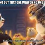 You aren't completely useless after all | ME TESTING OUT THAT ONE WEAPON NO ONE EVER USES | image tagged in you aren't completely useless after all | made w/ Imgflip meme maker