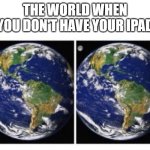 The world before and after | THE WORLD WHEN YOU DON'T HAVE YOUR IPAD | image tagged in the world before and after | made w/ Imgflip meme maker