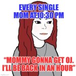 Mommy thirst for OJ. | EVERY SINGLE MOM AT10:30 PM; “MOMMY GONNA GET OJ. I’LL BE BACK IN AN HOUR” | image tagged in wifejak | made w/ Imgflip meme maker