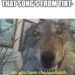 no, evil one | THAT SONG'S FROM TIKT- | image tagged in so you have chosen death,tiktok,tiktok sucks | made w/ Imgflip meme maker
