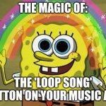 Loop song button | THE MAGIC OF:; THE 'LOOP SONG' BUTTON ON YOUR MUSIC APP | image tagged in memes,imagination spongebob,jpfan102504 | made w/ Imgflip meme maker