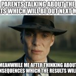 Fear of results | PARENTS TALKING ABOUT THE RESULTS WHICH WILL BE OUT NEXT MONTH; MEANWHILE ME AFTER THINKING ABOUT THE CONSEQUENCES WHICH THE RESULTS WILL CAUSE | image tagged in oppenheimer,sad,school,exams,sad but true | made w/ Imgflip meme maker