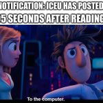He makes great memes | NOTIFICATION: ICEU HAS POSTED! ME 0.05 SECONDS AFTER READING THAT: | image tagged in to the computer | made w/ Imgflip meme maker