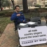 Am I wrong? | all male country singers sound the exact same. | image tagged in memes,change my mind,country music | made w/ Imgflip meme maker