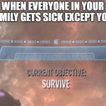 this happened to me once! | WHEN EVERYONE IN YOUR FAMILY GETS SICK EXCEPT YOU: | image tagged in current objective survive | made w/ Imgflip meme maker