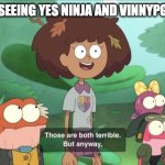 Those Are Both Terrible | ME AFTER SEEING YES NINJA AND VINNYPG3D ARGUE | image tagged in those are both terrible | made w/ Imgflip meme maker