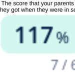 yup. | The score that your parents say they got when they were in school | image tagged in 117,what,parents | made w/ Imgflip meme maker