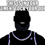 Lebron James | THIS IS IN YOUR BASEMENT LOCK YOUR DOORS | image tagged in lebron james | made w/ Imgflip meme maker