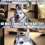 Hilarious | WHY WAS THE ENERGIZER BUNNY ARRESTED; HE WAS CHARGED WITH BATTERY | image tagged in memes,bad pun dog | made w/ Imgflip meme maker