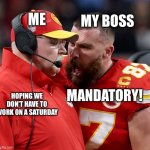 Everytime | MY BOSS; ME; MANDATORY! HOPING WE DON’T HAVE TO WORK ON A SATURDAY | image tagged in travis kelce screaming,work,boss,help | made w/ Imgflip meme maker