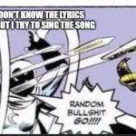 Random Bullshit Go | ME WHEN I DON'T KNOW THE LYRICS TO THE SONG BUT I TRY TO SING THE SONG | image tagged in random bullshit go | made w/ Imgflip meme maker