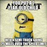 funny. | YOU PUT A 7 YEAR-OLD CHILD; INTO A SEMI TRUCK GOING 25 MILES OVER THE SPEED LIMIT | image tagged in admit it,minions | made w/ Imgflip meme maker