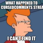 Futurama Fry Meme | WHAT HAPPENED TO THE CURSEDCOMMENTS STREAM? I CAN’T FIND IT | image tagged in memes,futurama fry,cursedcomments,streams | made w/ Imgflip meme maker