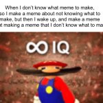 So smart | When I don’t know what meme to make, so I make a meme about not knowing what to make, but then I wake up, and make a meme about making a meme that I don’t know what to make: | image tagged in infinite iq,memes | made w/ Imgflip meme maker