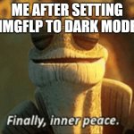 me irl | ME AFTER SETTING IMGFLP TO DARK MODE | image tagged in finally inner peace | made w/ Imgflip meme maker