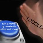 why do they do this tho | TODDLERS; ruin a movie by constantly yelling and crying | image tagged in memes,blank nut button | made w/ Imgflip meme maker