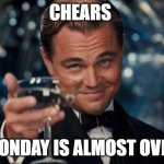 Use this when Monday is almost over | CHEARS; MONDAY IS ALMOST OVER | image tagged in memes,monday | made w/ Imgflip meme maker