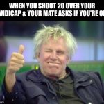 Bad golf | WHEN YOU SHOOT 20 OVER YOUR HANDICAP & YOUR MATE ASKS IF YOU'RE OK... | image tagged in nick nolte,golf | made w/ Imgflip meme maker