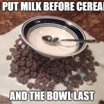 Milk then cereal then bowl | I PUT MILK BEFORE CEREAL; AND THE BOWL LAST | image tagged in milk then cereal then bowl | made w/ Imgflip meme maker