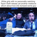 taylor swift bad (I couldn't come up with a clever title this time. Sorry everybody.) | White girls with no personality watching 
Taylor Swift release yet another mediocre
 album about how she dumped some guy: | image tagged in joe rogan ufc 248 reaction,taylor swift | made w/ Imgflip meme maker