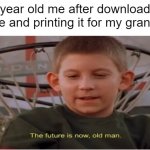 The future is now, old man | 11 year old me after downloading a file and printing it for my grandpa | image tagged in the future is now old man | made w/ Imgflip meme maker