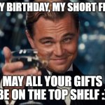 its my blud's bday so i made a meme for him :) | HAPPY BIRTHDAY, MY SHORT FRIEND; MAY ALL YOUR GIFTS BE ON THE TOP SHELF :) | image tagged in memes,leonardo dicaprio cheers | made w/ Imgflip meme maker