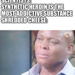 am I a joke to you | SCIENTISTS: SYNTHETIC HEROIN IS THE MOST ADDICTIVE SUBSTANCE 
SHREDDED CHEESE: | image tagged in am i a joke to you | made w/ Imgflip meme maker